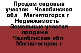 Продам садовый участок - Челябинская обл., Магнитогорск г. Недвижимость » Земельные участки продажа   . Челябинская обл.,Магнитогорск г.